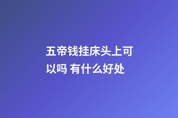 五帝钱挂床头上可以吗 有什么好处